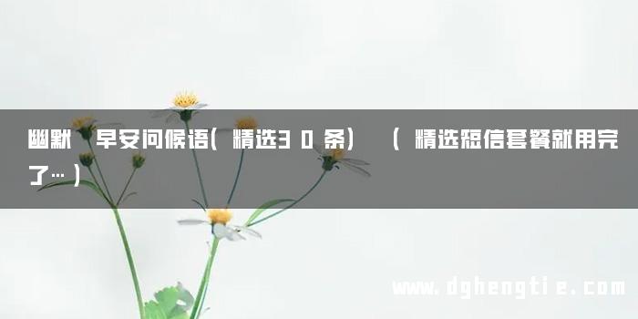 幽默 早安问候语（精选30条） （精选短信套餐就用完了…）